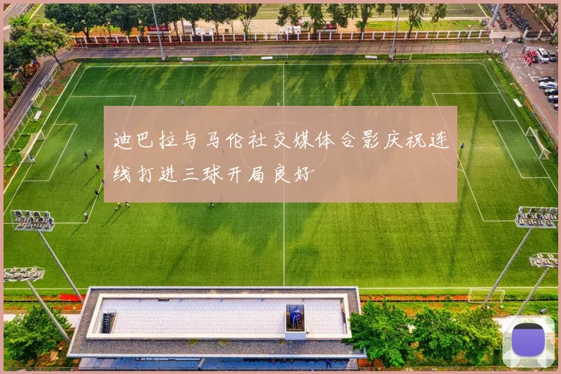 迪巴拉与马伦社交媒体合影庆祝连线打进三球开局良好
