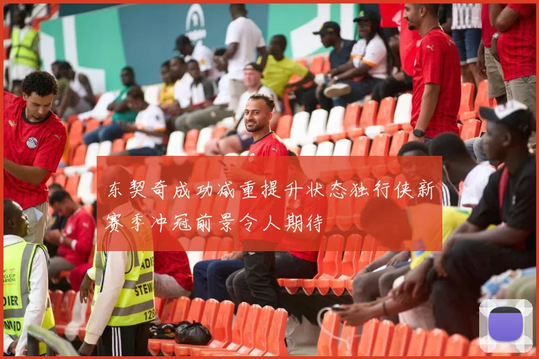 东契奇成功减重提升状态独行侠新赛季冲冠前景令人期待