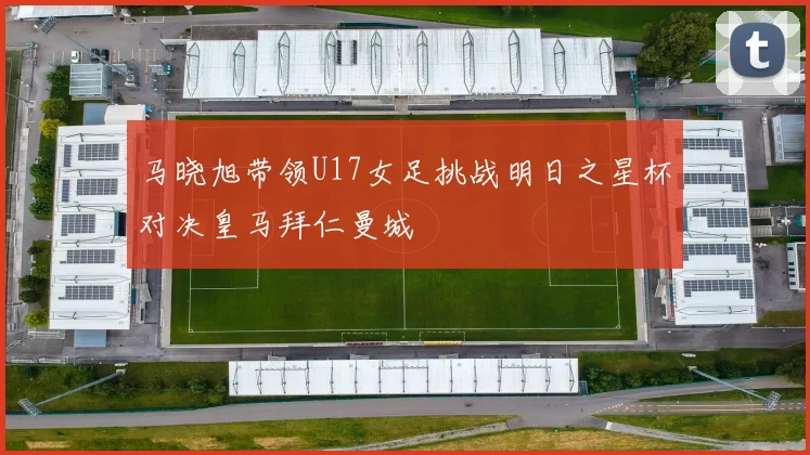 马晓旭带领U17女足挑战明日之星杯对决皇马拜仁曼城