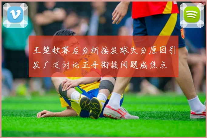 王楚钦赛后分析接发球失分原因引发广泛讨论正手衔接问题成焦点