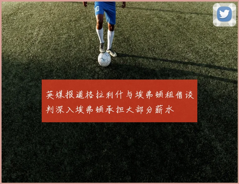 英媒报道格拉利什与埃弗顿租借谈判深入埃弗顿承担大部分薪水
